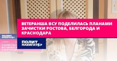 Ветеранша ВСУ поделилась планами зачистки Ростова, Белгорода и... - politnavigator.net - Россия - Украина - Белгород - Донбасс