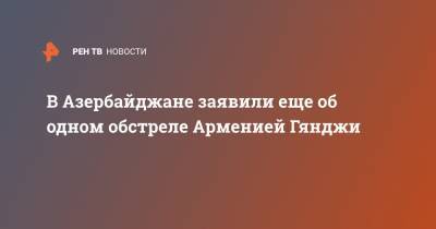 Ильхам Алиев - В Азербайджане заявили еще об одном обстреле Арменией Гянджи - ren.tv - Армения - Азербайджан - Гянджа - Нагорный Карабах