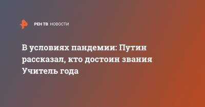 Владимир Путин - В условиях пандемии: Путин рассказал, кто достоин звания Учитель года - ren.tv - Россия