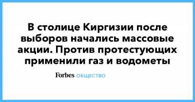 В столице Киргизии после выборов начались массовые акции. Против протестующих применили газ и водометы - forbes.ru - Киргизия