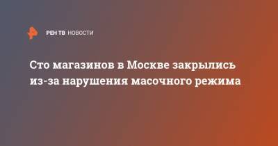 Сто магазинов в Москве закрылись из-за нарушения масочного режима - ren.tv - Москва
