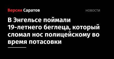 В Энгельсе поймали 19-летнего беглеца, который сломал нос полицейскому во время потасовки - nversia.ru - Россия
