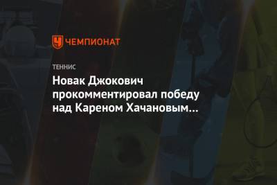 Джокович Новак - Карен Хачанов - Новак Джокович прокомментировал победу над Кареном Хачановым на «Ролан Гаррос» - championat.com - Россия