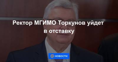 Анатолий Торкунов - Ректор МГИМО Торкунов уйдет в отставку - news.mail.ru