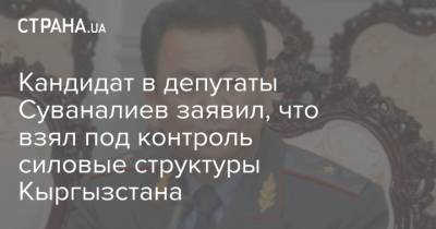 Омурбек Суваналиев - Кандидат в депутаты Суваналиев заявил, что взял под контроль силовые структуры Кыргызстана - strana.ua - Украина - Киргизия
