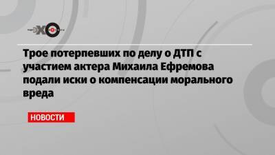 Михаил Ефремов - Сергей Захаров - Александр Добровинский - Трое потерпевших по делу о ДТП с участием актера Михаила Ефремова подали иски о компенсации морального вреда - echo.msk.ru