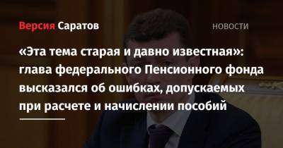 Максим Топилин - «Эта тема старая и давно известная»: глава федерального Пенсионного фонда высказался об ошибках, допускаемых при расчете и начислении пособий - nversia.ru - Россия - Саратовская обл.
