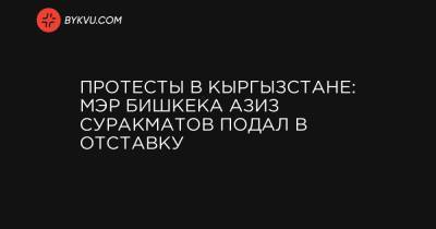 Протесты в Кыргызстане: Мэр Бишкека Азиз Суракматов подал в отставку - bykvu.com - Киргизия - Бишкек