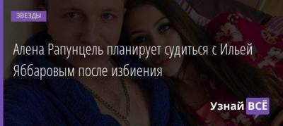 Илья Яббаров - Алена Рапунцель планирует судиться с Ильей Яббаровым после избиения - skuke.net