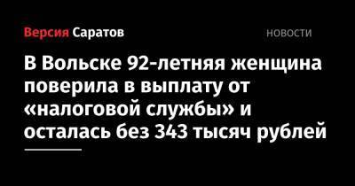 В Вольске 92-летняя женщина поверила в выплату от «налоговой службы» и осталась без 343 тысяч рублей - nversia.ru - Вольск