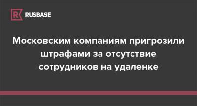 Московским компаниям пригрозили штрафами за отсутствие сотрудников на удаленке - rb.ru - Россия