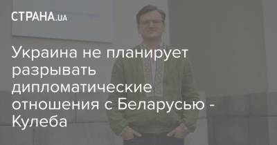 Дмитрий Кулеба - Украина не планирует разрывать дипломатические отношения с Беларусью - Кулеба - strana.ua - Россия - Украина - Белоруссия