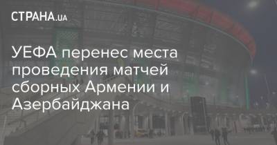 УЕФА перенес места проведения матчей сборных Армении и Азербайджана - strana.ua - Армения - Грузия - Польша - Кипр - Азербайджан - Ереван - Албания - Баку - Нагорный Карабах