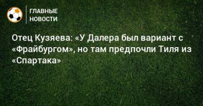 Гус Тиль - Далер Кузяев - Отец Кузяева: «У Далера был вариант с «Фрайбургом», но там предпочли Тиля из «Спартака» - bombardir.ru