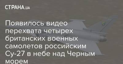 Появилось видео перехвата четырех британских военных самолетов российским Су-27 в небе над Черным морем - strana.ua - Россия - США - Англия - Черное Море