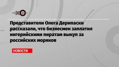 Олег Дерипаска - Представители Олега Дерипаски рассказали, что бизнесмен заплатил нигерийскими пиратам выкуп за российских моряков - echo.msk.ru - Камерун