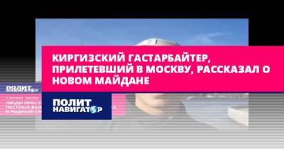 Киргизский гастарбайтер, прилетевший в Москву, рассказал о новом... - politnavigator.net - Москва - Россия - Киргизия - Бишкек