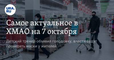 Самое актуальное в ХМАО на 7 октября. Детский тренер объявил голодовку, власти будут проверять маски у жителей - ura.news - Сургут - Югра - Нефтеюганск