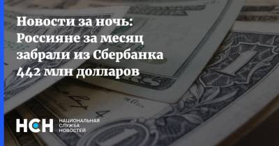 Новости за ночь: Россияне за месяц забрали из Сбербанка 442 млн долларов - nsn.fm