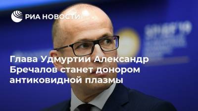 Александр Бречалов - Глава Удмуртии Александр Бречалов станет донором антиковидной плазмы - ria.ru - Москва - Уфа - респ. Удмуртия - Ижевск