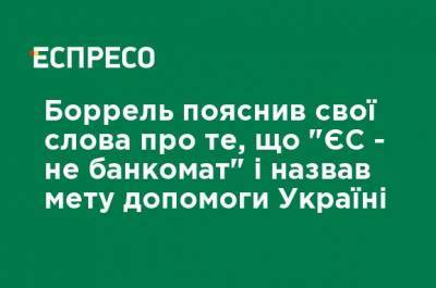 Жозеп Боррель - Боррель объяснил свои слова о том, что "ЕС - это не банкомат", и назвал цель помощи Украине - ru.espreso.tv - Украина - Брюссель