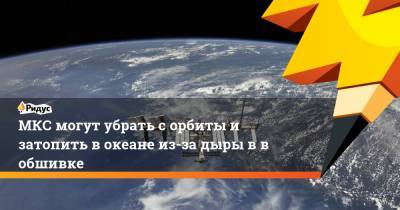 Андрей Ионин - МКС могут убрать с орбиты и затопить в океане из-за дыры в в обшивке - ridus.ru - Россия