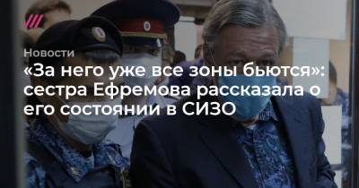 Михаил Ефремов - Сергей Захаров - «За него уже все зоны бьются»: сестра Ефремова рассказала о его состоянии в СИЗО - tvrain.ru