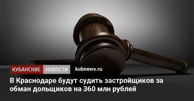 В Краснодаре будут судить застройщиков за обман дольщиков на 360 млн рублей - kubnews.ru - Краснодар
