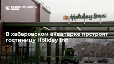 В хабаровском аквапарке построят гостиницу Holiday Inn - realty.ria.ru - Хабаровский край - Хабаровск - Строительство - Отели