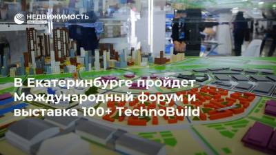 В Екатеринбурге пройдет Международный форум и выставка 100+ TechnoBuild - realty.ria.ru - Москва - Екатеринбург