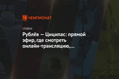 Стефанос Циципас - Андрей Рублев - Рублёв — Циципас: прямой эфир, где смотреть онлайн-трансляцию, по какому каналу покажут - championat.com