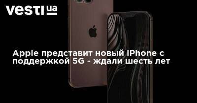 Apple представит новый iPhone с поддержкой 5G - ждали шесть лет - vesti.ua - Украина