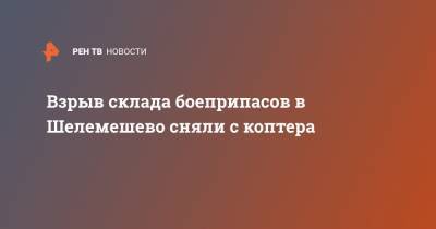 Взрыв склада боеприпасов в Шелемешево сняли с коптера - ren.tv - Рязанская обл.