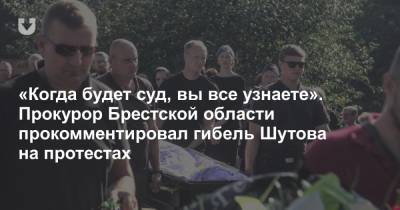 Геннадий Шутов - «Когда будет суд, вы все узнаете». Прокурор Брестской области прокомментировал гибель Шутова на протестах - news.tut.by - Брестская обл. - Брест