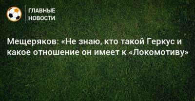 Илья Геркус - Мещеряков: «Не знаю, кто такой Геркус и какое отношение он имеет к «Локомотиву» - bombardir.ru