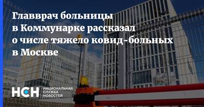 Денис Проценко - Главврач больницы в Коммунарке рассказал о числе тяжело ковид-больных в Москве - nsn.fm - Москва