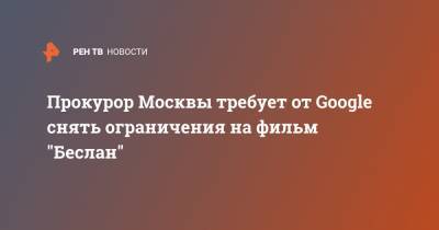 Александр Рогаткин - Прокурор Москвы требует от Google снять ограничения на фильм "Беслан" - ren.tv - Москва