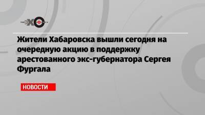 Сергей Фургал - Михаил Дегтярев - Жители Хабаровска вышли сегодня на очередную акцию в поддержку арестованного экс-губернатора Сергея Фургала - echo.msk.ru - Хабаровский край - Хабаровск