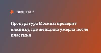 Людмила Нефедова - Прокуратура Москвы проверит клинику, где женщина умерла после пластики - ren.tv - Москва - Московская обл. - Егорьевск