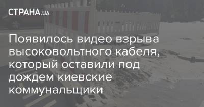 Появилось видео взрыва высоковольтного кабеля, который оставили под дождем киевские коммунальщики - strana.ua - Киев - Черниговская обл.