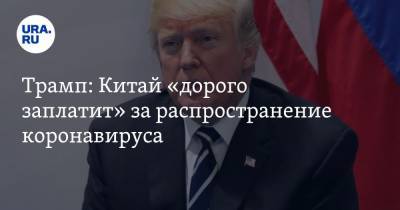 Дональд Трамп - Владимир Путин - Трамп: Китай «дорого заплатит» за распространение коронавируса - ura.news - Китай - США - шт. Аризона - Ухань