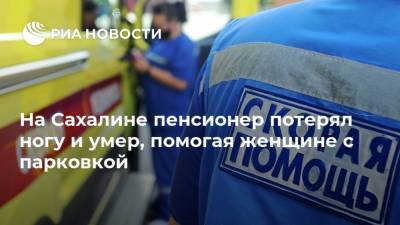 На Сахалине пенсионер потерял ногу и умер, помогая женщине с парковкой - ria.ru - Россия - Южно-Сахалинск - Оха - Сахалин