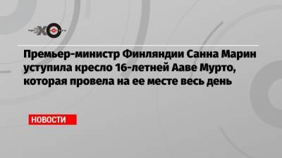 Марин Санн - Премьер-министр Финляндии Санна Марин уступила кресло 16-летней Ааве Мурто, которая провела на ее месте весь день - echo.msk.ru - Финляндия