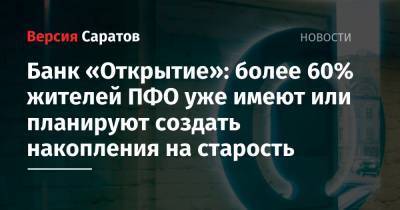 Банк «Открытие»: более 60% жителей ПФО уже имеют или планируют создать накопления на старость - nversia.ru - Пфо