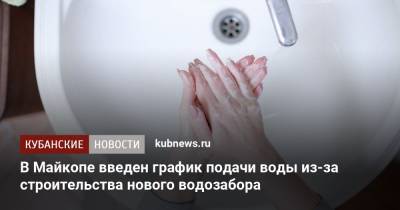 В Майкопе введен график подачи воды из-за строительства нового водозабора - kubnews.ru - респ. Адыгея - Майкоп