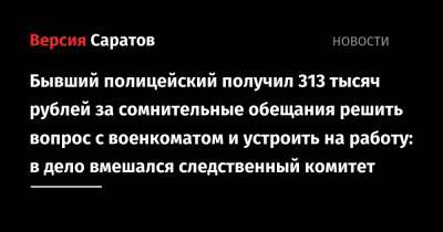 Бывший полицейский получил 313 тысяч рублей за сомнительные обещания решить вопрос с военкоматом и устроить на работу: в дело вмешался следственный комитет - nversia.ru