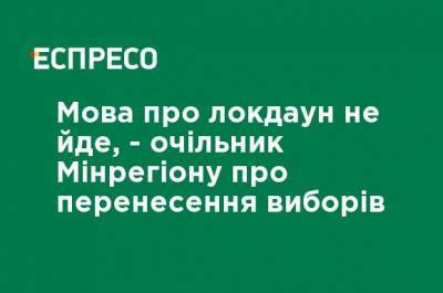 Алексей Чернышев - О локдауне речь не идет, - глава Минрегиона о переносе выборов - ru.espreso.tv - Украина