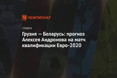 Алексей Андронов - Грузия — Беларусь: прогноз Алексея Андронова на матч квалификации Евро-2020 - championat.com - Россия - Англия - Грузия - Белоруссия - Германия - Испания