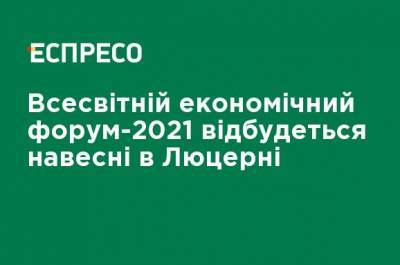 Всемирный экономический форум-2021 пройдет весной в Люцерне - ru.espreso.tv - Украина