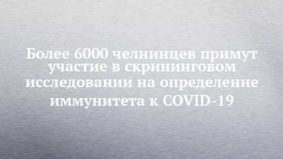 Александр Николаев - Более 6000 челнинцев примут участие в скрининговом исследовании на определение иммунитета к COVID-19 - chelny-izvest.ru - Набережные Челны